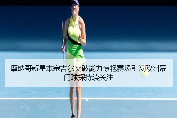 摩纳哥新星本塞吉尔突破能力惊艳赛场引发欧洲豪门球探持续关注