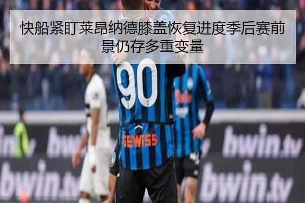 快船紧盯莱昂纳德膝盖恢复进度季后赛前景仍存多重变量