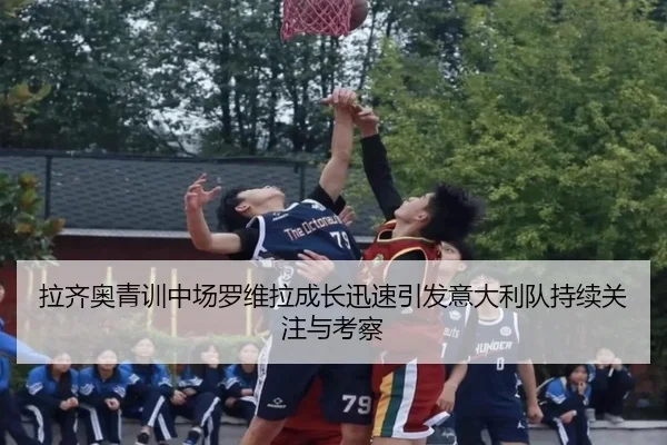 拉齐奥青训中场罗维拉成长迅速引发意大利队持续关注与考察