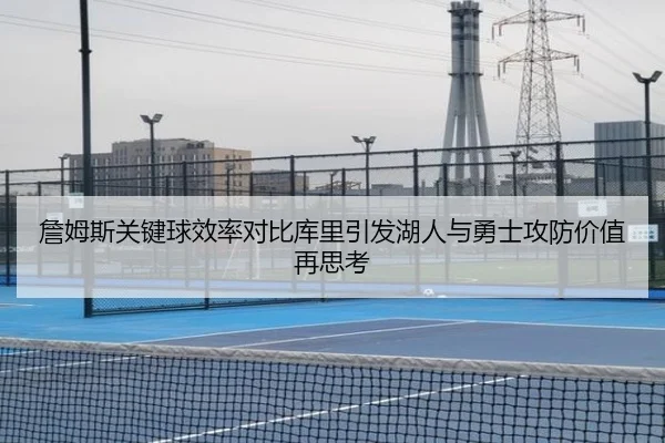 詹姆斯关键球效率对比库里引发湖人与勇士攻防价值再思考